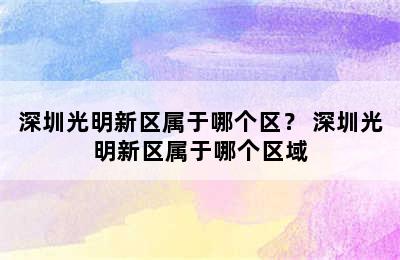 深圳光明新区属于哪个区？ 深圳光明新区属于哪个区域